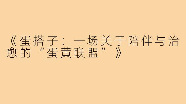 《蛋搭子：一场关于陪伴与治愈的“蛋黄联盟”》