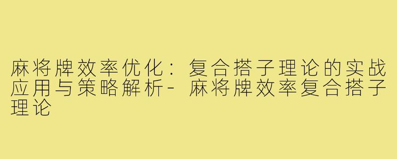 麻将牌效率优化：复合搭子理论的实战应用与策略解析-麻将牌效率复合搭子理论