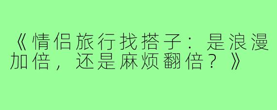 《情侣旅行找搭子：是浪漫加倍，还是麻烦翻倍？》