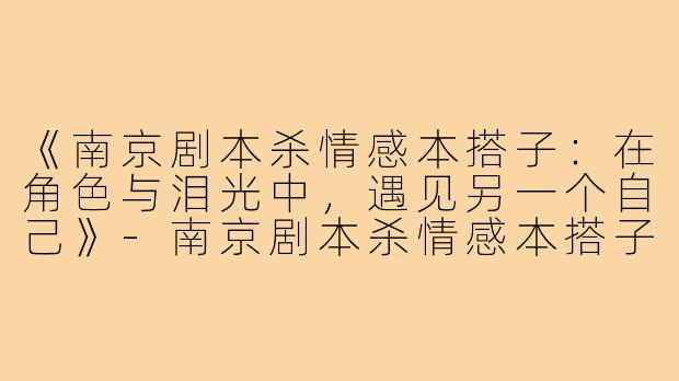 《南京剧本杀情感本搭子：在角色与泪光中，遇见另一个自己》-南京剧本杀情感本搭子