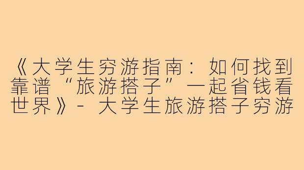 《大学生穷游指南：如何找到靠谱“旅游搭子”一起省钱看世界》-大学生旅游搭子穷游