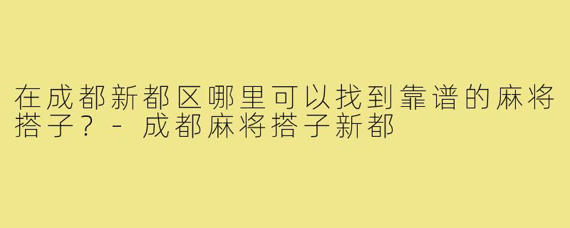 在成都新都区哪里可以找到靠谱的麻将搭子？-成都麻将搭子新都