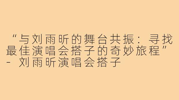 “与刘雨昕的舞台共振：寻找最佳演唱会搭子的奇妙旅程”-刘雨昕演唱会搭子