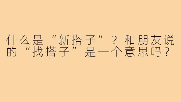 什么是“新搭子”？和朋友说的“找搭子”是一个意思吗？