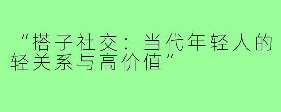 “搭子社交：当代年轻人的轻关系与高价值”