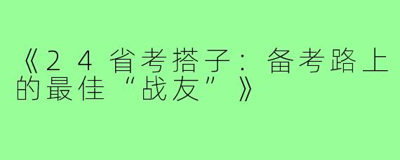 《24省考搭子：备考路上的最佳“战友”》