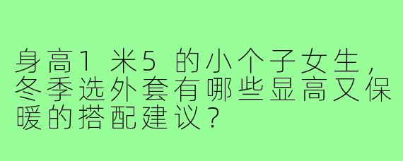 身高1米5的小个子女生,冬季选外套有哪些显高又保暖的搭配建议?
