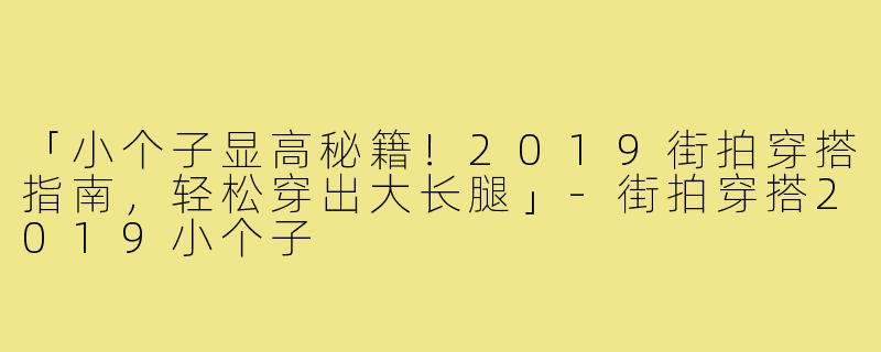 「小个子显高秘籍！2019街拍穿搭指南，轻松穿出大长腿」-街拍穿搭2019小个子