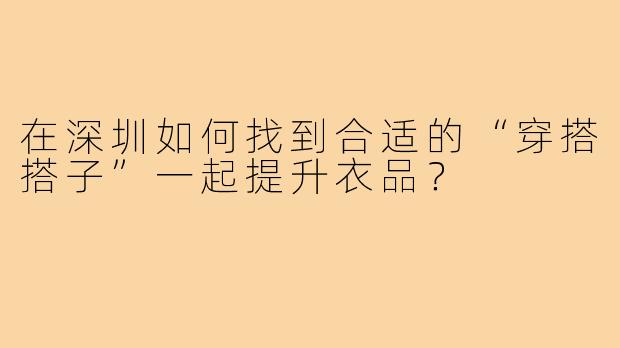 在深圳如何找到合适的“穿搭搭子”一起提升衣品？