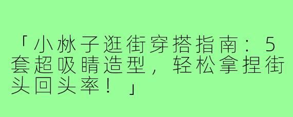 「小沝子逛街穿搭指南：5套超吸睛造型，轻松拿捏街头回头率！」