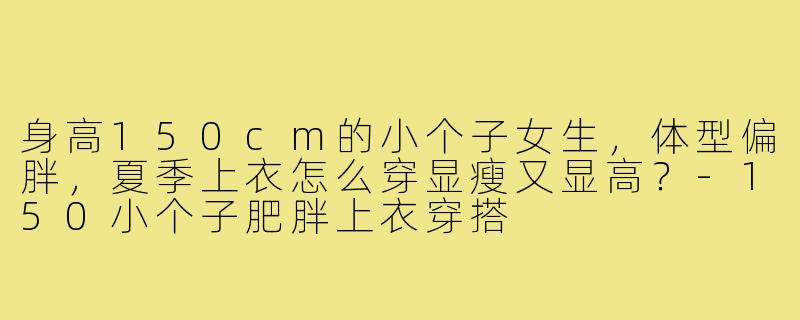 身高150cm的小个子女生，体型偏胖，夏季上衣怎么穿显瘦又显高？