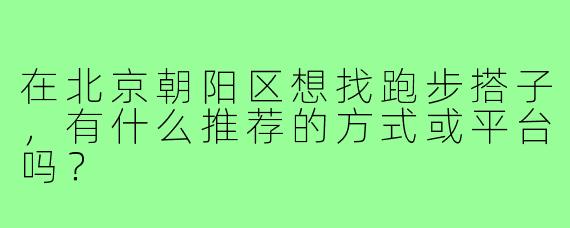 在北京朝阳区想找跑步搭子,有什么推荐的方式或平台吗?