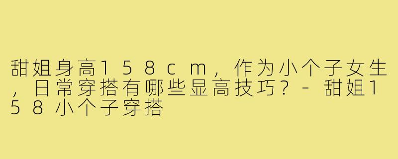 甜姐身高158cm，作为小个子女生，日常穿搭有哪些显高技巧？-甜姐158小个子穿搭