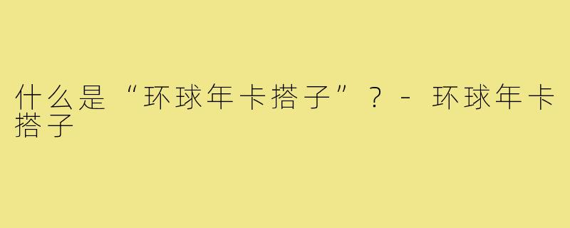什么是“环球年卡搭子”?-环球年卡搭子