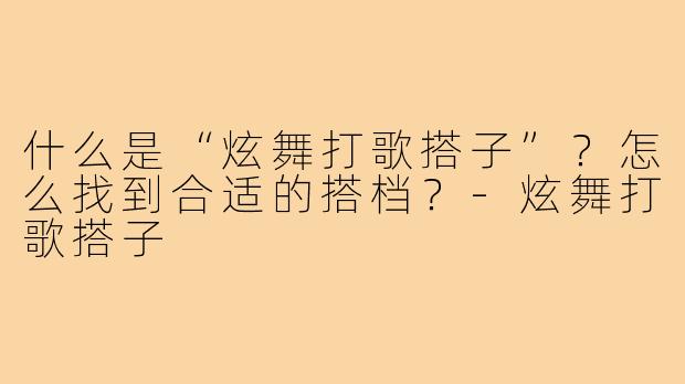 什么是“炫舞打歌搭子”?怎么找到合适的搭档?-炫舞打歌搭子