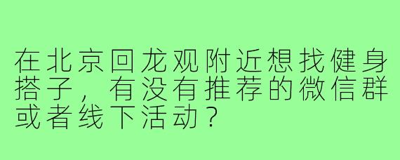 在北京回龙观附近想找健身搭子,有没有推荐的微信群或者线下活动?