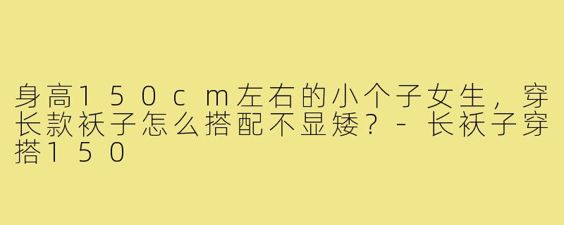 身高150cm左右的小个子女生,穿长款袄子怎么搭配不显矮?-长袄子穿搭150