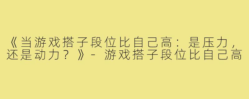 《当游戏搭子段位比自己高:是压力,还是动力?》-游戏搭子段位比自己高