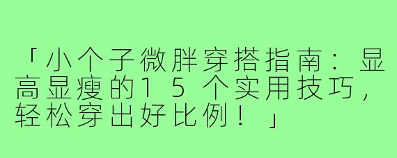 「小个子微胖穿搭指南：显高显瘦的15个实用技巧，轻松穿出好比例！」