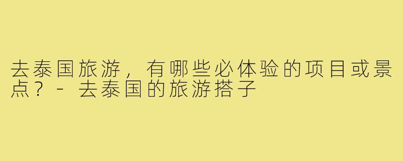 去泰国旅游，有哪些必体验的项目或景点？-去泰国的旅游搭子