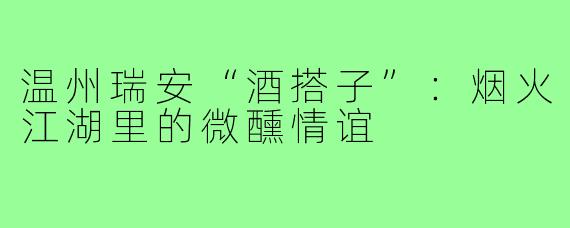 温州瑞安“酒搭子”：烟火江湖里的微醺情谊