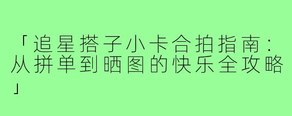 「追星搭子小卡合拍指南：从拼单到晒图的快乐全攻略」