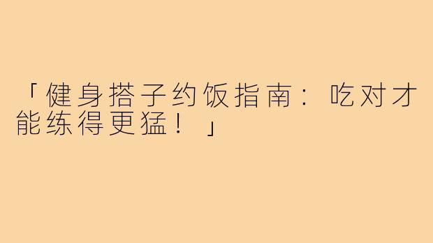「健身搭子约饭指南:吃对才能练得更猛!」