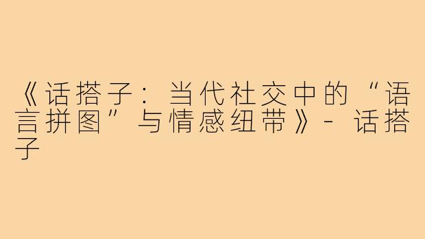 《话搭子：当代社交中的“语言拼图”与情感纽带》-话搭子
