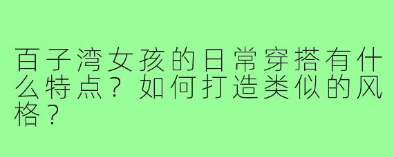 百子湾女孩的日常穿搭有什么特点?如何打造类似的风格?