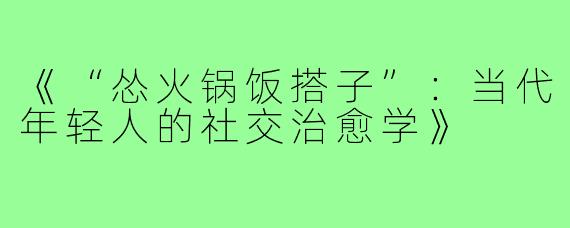 《“怂火锅饭搭子”:当代年轻人的社交治愈学》