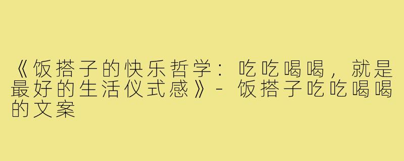 《饭搭子的快乐哲学:吃吃喝喝,就是最好的生活仪式感》-饭搭子吃吃喝喝的文案