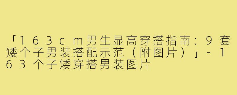 「163cm男生显高穿搭指南：9套矮个子男装搭配示范（附图片）」-163个子矮穿搭男装图片