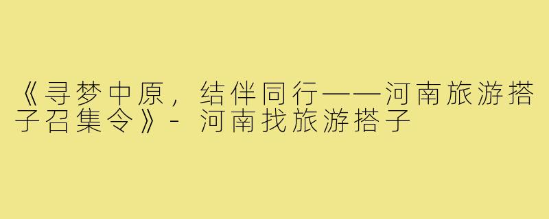 《寻梦中原，结伴同行——河南旅游搭子召集令》-河南找旅游搭子