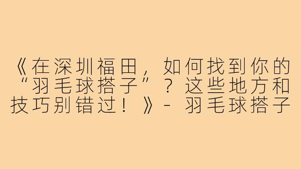 《在深圳福田，如何找到你的“羽毛球搭子”？这些地方和技巧别错过！》-羽毛球搭子深圳福田