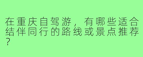 在重庆自驾游,有哪些适合结伴同行的路线或景点推荐?