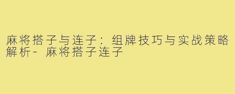 麻将搭子与连子：组牌技巧与实战策略解析-麻将搭子连子
