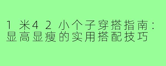 1米42小个子穿搭指南：显高显瘦的实用搭配技巧