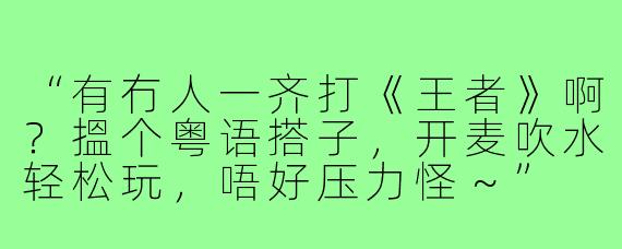 “有冇人一齐打《王者》啊?搵个粤语搭子,开麦吹水轻松玩,唔好压力怪~”