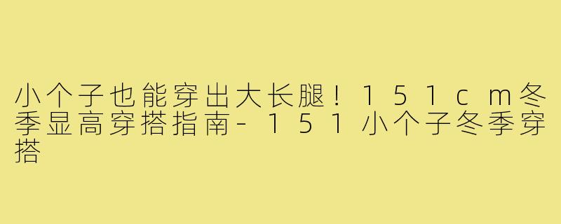 小个子也能穿出大长腿！151cm冬季显高穿搭指南-151小个子冬季穿搭