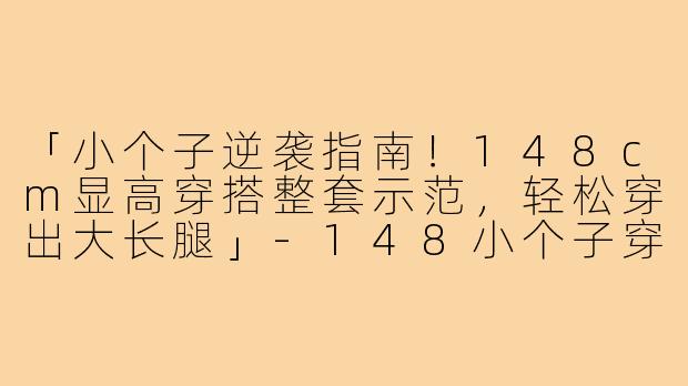 「小个子逆袭指南！148cm显高穿搭整套示范，轻松穿出大长腿」-148小个子穿搭整套