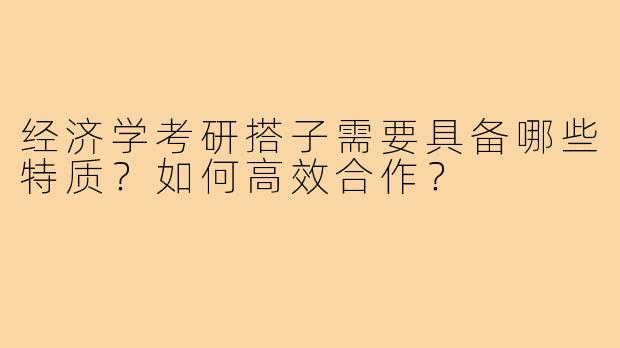 经济学考研搭子需要具备哪些特质？如何高效合作？