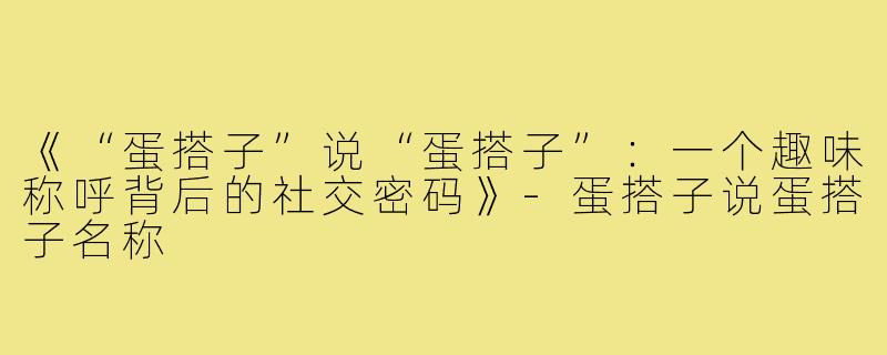 《“蛋搭子”说“蛋搭子”：一个趣味称呼背后的社交密码》-蛋搭子说蛋搭子名称