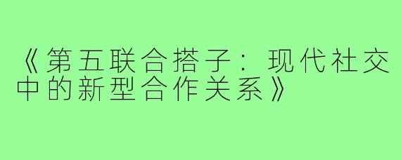 《第五联合搭子：现代社交中的新型合作关系》