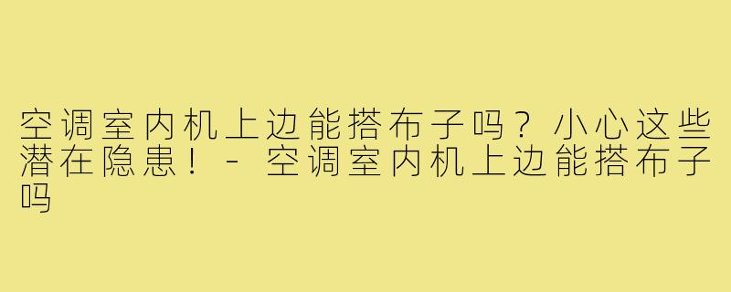 空调室内机上边能搭布子吗?小心这些潜在隐患!-空调室内机上边能搭布子吗