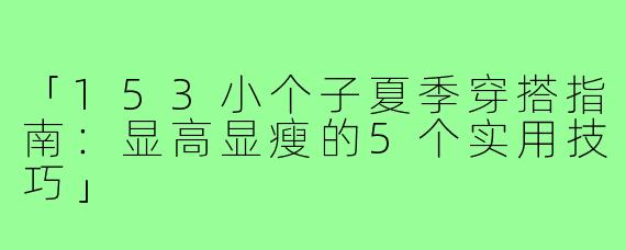 「153小个子夏季穿搭指南：显高显瘦的5个实用技巧」