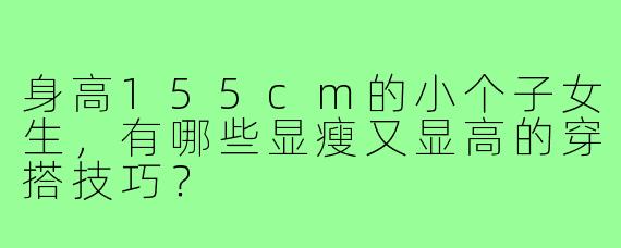 身高155cm的小个子女生,有哪些显瘦又显高的穿搭技巧?