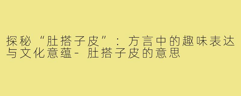 探秘“肚搭子皮”:方言中的趣味表达与文化意蕴-肚搭子皮的意思