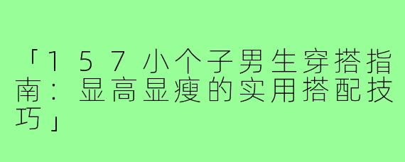 「157小个子男生穿搭指南：显高显瘦的实用搭配技巧」