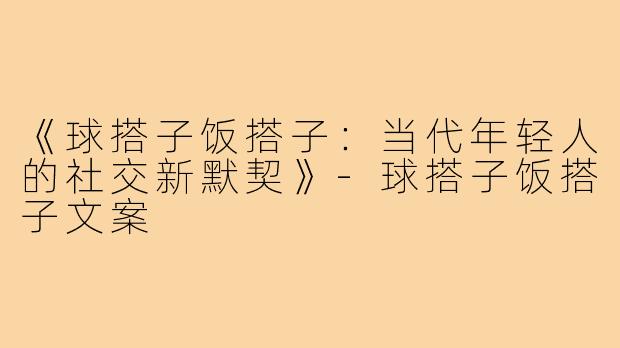 《球搭子饭搭子:当代年轻人的社交新默契》-球搭子饭搭子文案