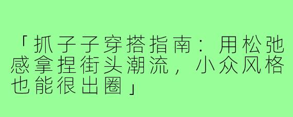 「抓子子穿搭指南：用松弛感拿捏街头潮流，小众风格也能很出圈」